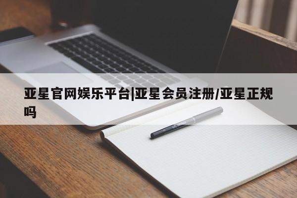 亚星会员注册 亚星相关业务办理亚星官网娱乐平台|亚星会员注册/亚星正规吗