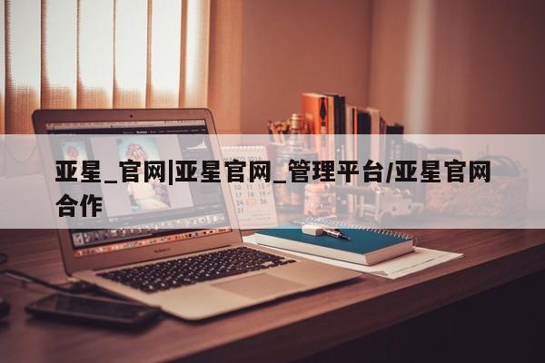 亚星会员注册 亚星相关业务办理亚星_官网|亚星官网_管理平台/亚星官网合作