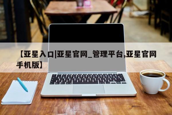 亚星会员注册 亚星相关业务办理【亚星入口|亚星官网_管理平台,亚星官网手机版】