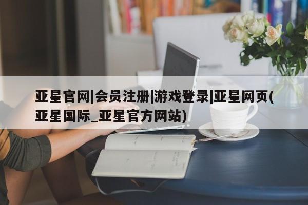 亚星会员注册 亚星相关业务办理亚星官网|会员注册|游戏登录|亚星网页(亚星国际_亚星官方网站)