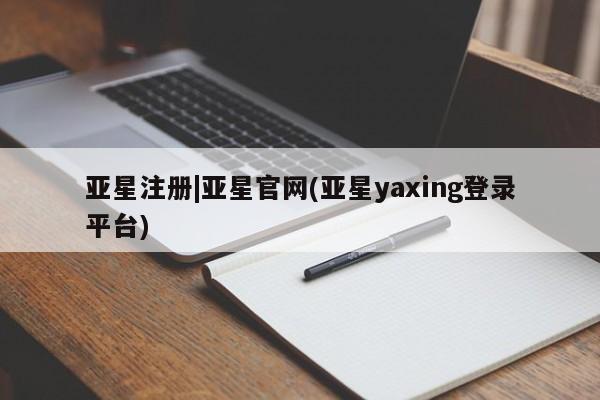 亚星会员注册 亚星相关业务办理亚星注册|亚星官网(亚星yaxing登录平台)