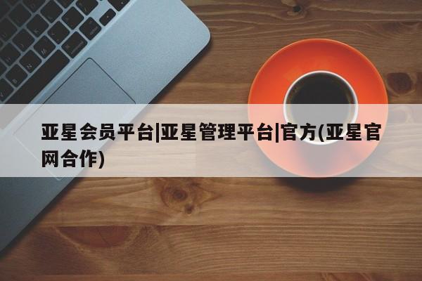 亚星会员注册 亚星相关业务办理亚星会员平台|亚星管理平台|官方(亚星官网合作)