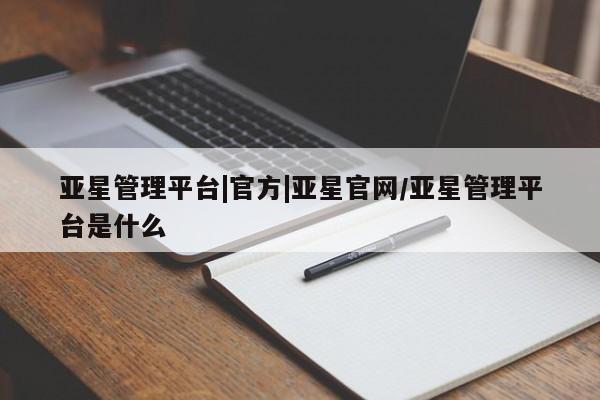 亚星会员注册 亚星相关业务办理亚星管理平台|官方|亚星官网/亚星管理平台是什么