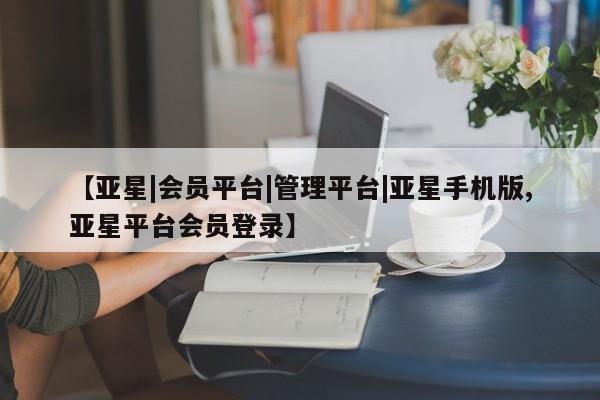 亚星会员注册 亚星相关业务办理【亚星|会员平台|管理平台|亚星手机版,亚星平台会员登录】