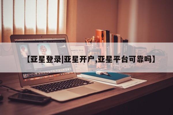 亚星会员注册 亚星相关业务办理【亚星登录|亚星开户,亚星平台可靠吗】