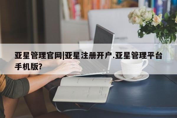 亚星会员注册 亚星相关业务办理亚星管理官网|亚星注册开户.亚星管理平台手机版？