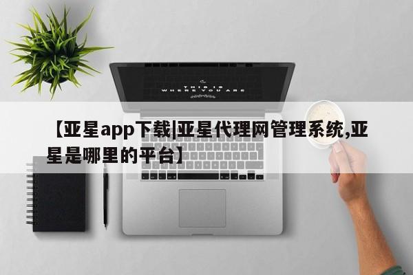 亚星会员注册 亚星相关业务办理【亚星app下载|亚星代理网管理系统,亚星是哪里的平台】