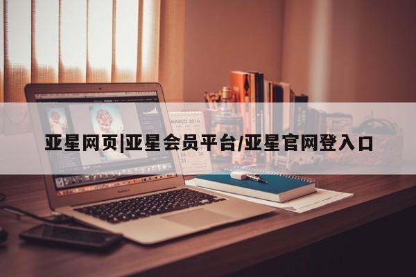 亚星会员注册 亚星相关业务办理亚星网页|亚星会员平台/亚星官网登入口
