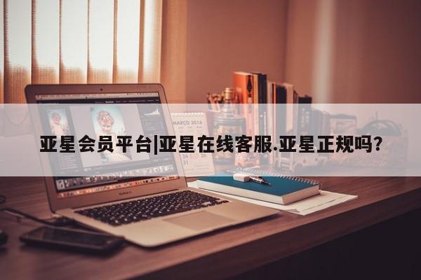 亚星会员注册 亚星相关业务办理亚星会员平台|亚星在线客服.亚星正规吗？