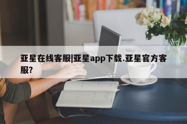 亚星会员注册 亚星相关业务办理亚星在线客服|亚星app下载.亚星官方客服？