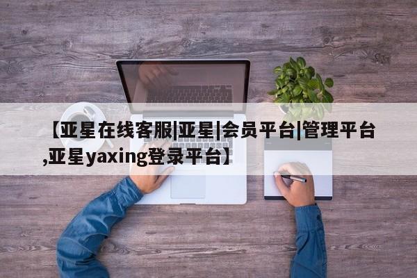亚星会员注册 亚星相关业务办理【亚星在线客服|亚星|会员平台|管理平台,亚星yaxing登录平台】