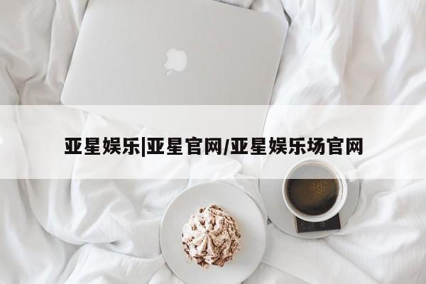 亚星会员注册 亚星相关业务办理亚星娱乐|亚星官网/亚星娱乐场官网