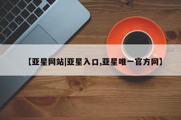 亚星会员注册 亚星相关业务办理【亚星网站|亚星入口,亚星唯一官方网】