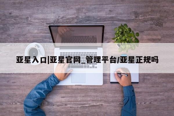 亚星会员注册 亚星相关业务办理亚星入口|亚星官网_管理平台/亚星正规吗