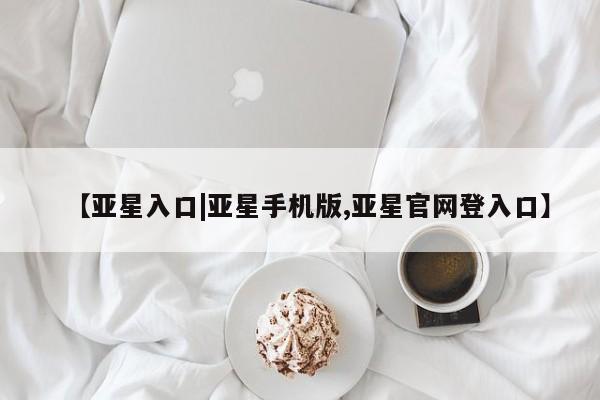 亚星会员注册 亚星相关业务办理【亚星入口|亚星手机版,亚星官网登入口】