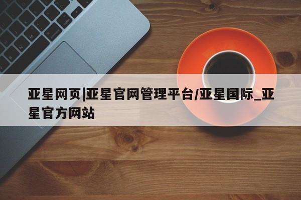 亚星会员注册 亚星相关业务办理亚星网页|亚星官网管理平台/亚星国际_亚星官方网站