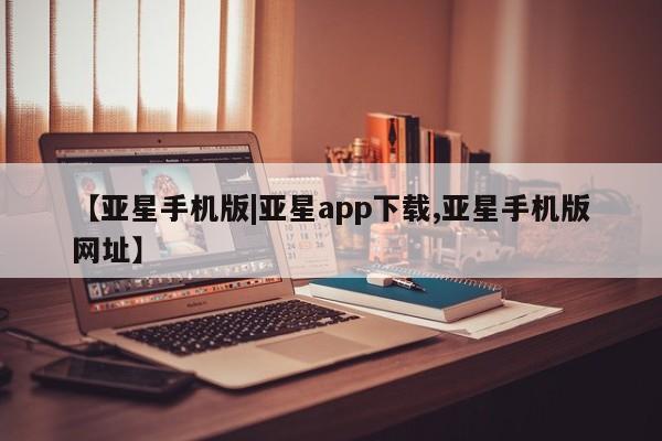 亚星会员注册 亚星相关业务办理【亚星手机版|亚星app下载,亚星手机版网址】
