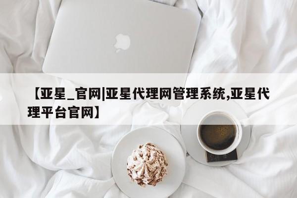 亚星会员注册 亚星相关业务办理【亚星_官网|亚星代理网管理系统,亚星代理平台官网】