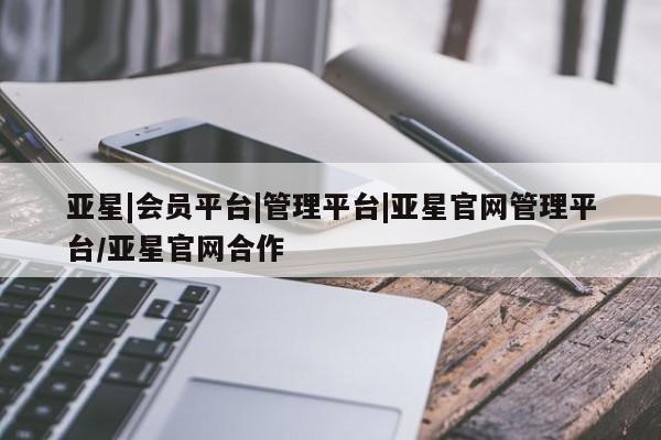 亚星会员注册 亚星相关业务办理亚星|会员平台|管理平台|亚星官网管理平台/亚星官网合作