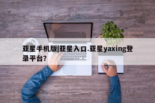 亚星会员注册 亚星相关业务办理亚星手机版|亚星入口.亚星yaxing登录平台？