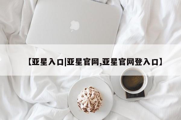 亚星会员注册 亚星相关业务办理【亚星入口|亚星官网,亚星官网登入口】