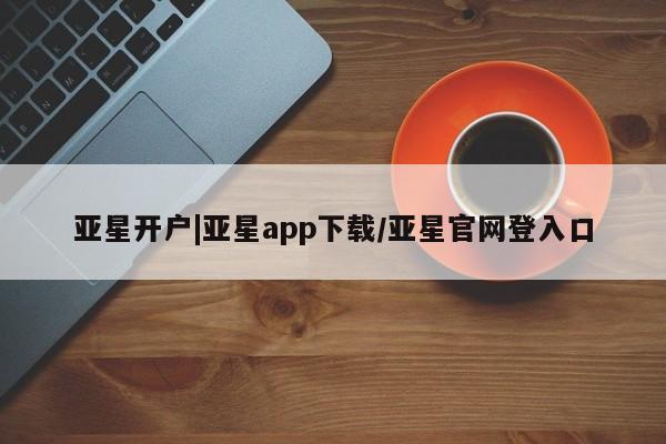 亚星会员注册 亚星相关业务办理亚星开户|亚星app下载/亚星官网登入口