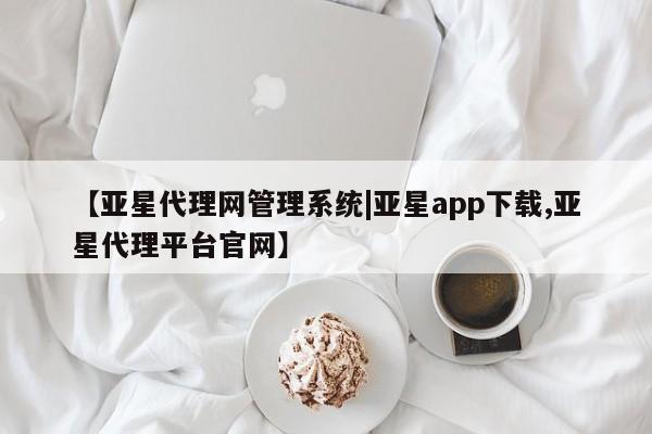 亚星会员注册 亚星相关业务办理【亚星代理网管理系统|亚星app下载,亚星代理平台官网】