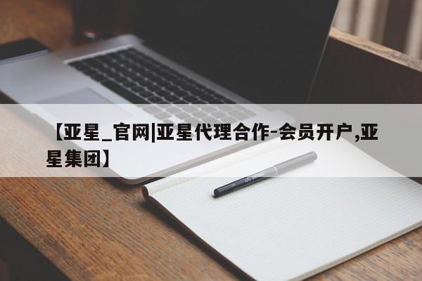 亚星会员注册 亚星相关业务办理【亚星_官网|亚星代理合作-会员开户,亚星集团】