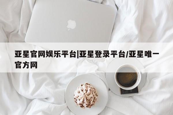 亚星会员注册 亚星相关业务办理亚星官网娱乐平台|亚星登录平台/亚星唯一官方网