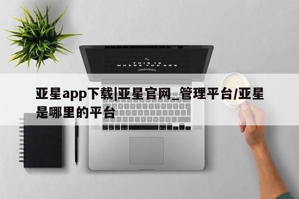亚星会员注册 亚星相关业务办理亚星app下载|亚星官网_管理平台/亚星是哪里的平台