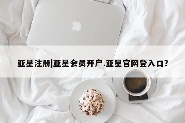 亚星会员注册 亚星相关业务办理亚星注册|亚星会员开户.亚星官网登入口？