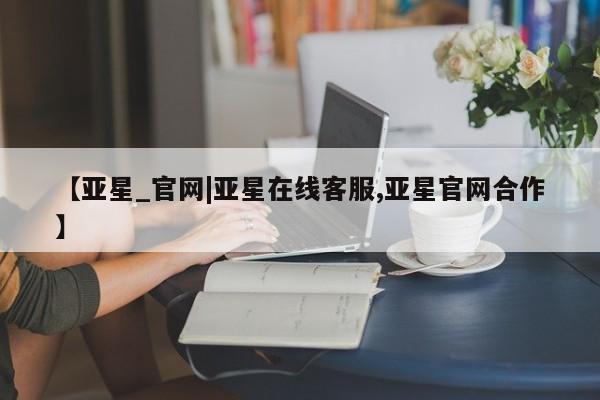 亚星会员注册 亚星相关业务办理【亚星_官网|亚星在线客服,亚星官网合作】