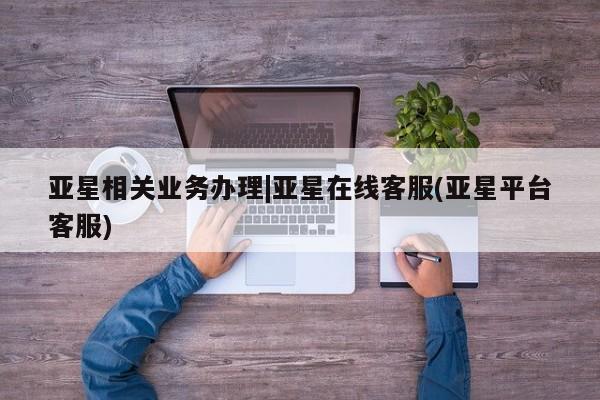 亚星会员注册 亚星相关业务办理亚星相关业务办理|亚星在线客服(亚星平台客服)