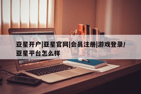 亚星会员注册 亚星相关业务办理亚星开户|亚星官网|会员注册|游戏登录/亚星平台怎么样