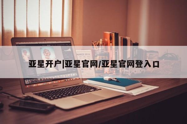 亚星会员注册 亚星相关业务办理亚星开户|亚星官网/亚星官网登入口