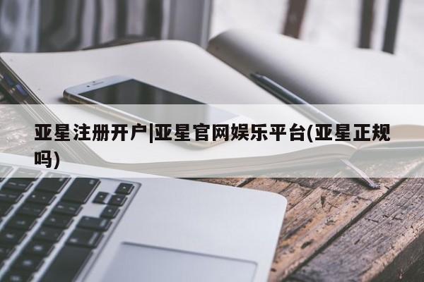 亚星会员注册 亚星相关业务办理亚星注册开户|亚星官网娱乐平台(亚星正规吗)