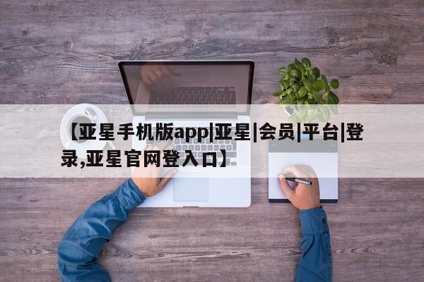 亚星会员注册 亚星相关业务办理【亚星手机版app|亚星|会员|平台|登录,亚星官网登入口】