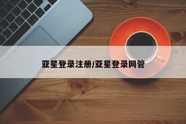 亚星会员注册 亚星相关业务办理亚星登录注册/亚星登录网管
