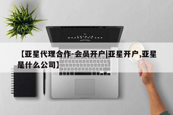 亚星会员注册 亚星相关业务办理【亚星代理合作-会员开户|亚星开户,亚星是什么公司】