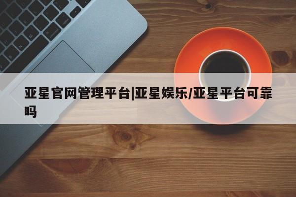 亚星会员注册 亚星相关业务办理亚星官网管理平台|亚星娱乐/亚星平台可靠吗