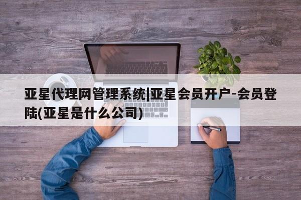 亚星会员注册 亚星相关业务办理亚星代理网管理系统|亚星会员开户-会员登陆(亚星是什么公司)