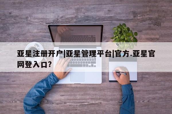 亚星会员注册 亚星相关业务办理亚星注册开户|亚星管理平台|官方.亚星官网登入口？