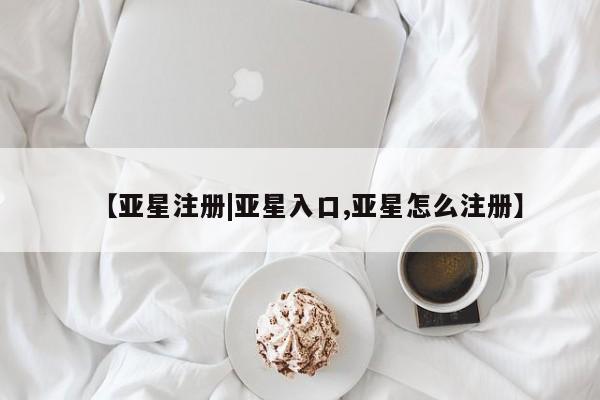 亚星会员注册 亚星相关业务办理【亚星注册|亚星入口,亚星怎么注册】