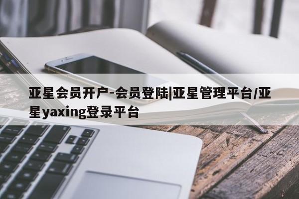 亚星会员注册 亚星相关业务办理亚星会员开户-会员登陆|亚星管理平台/亚星yaxing登录平台