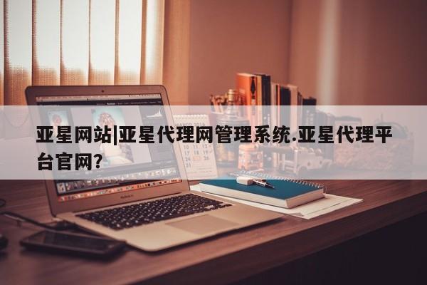 亚星会员注册 亚星相关业务办理亚星网站|亚星代理网管理系统.亚星代理平台官网？