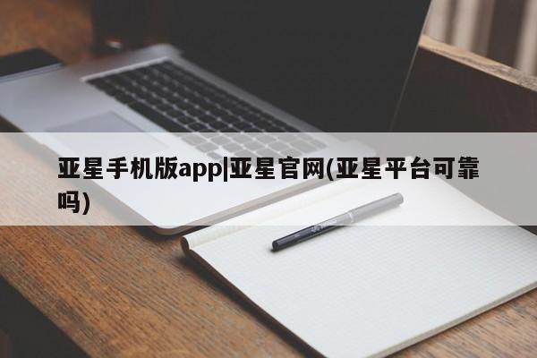 亚星会员注册 亚星相关业务办理亚星手机版app|亚星官网(亚星平台可靠吗)