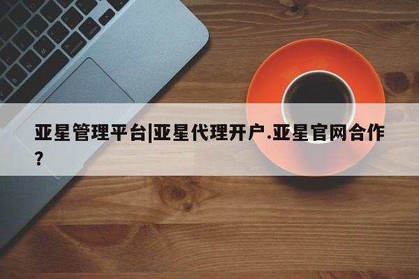 亚星会员注册 亚星相关业务办理亚星管理平台|亚星代理开户.亚星官网合作？