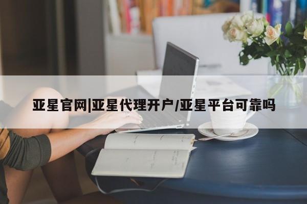 亚星会员注册 亚星相关业务办理亚星官网|亚星代理开户/亚星平台可靠吗
