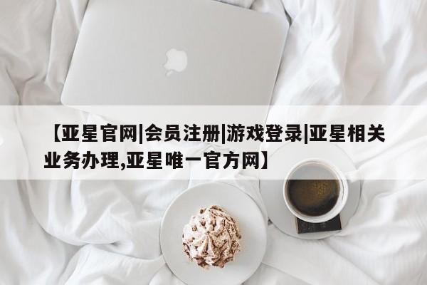 亚星会员注册 亚星相关业务办理【亚星官网|会员注册|游戏登录|亚星相关业务办理,亚星唯一官方网】