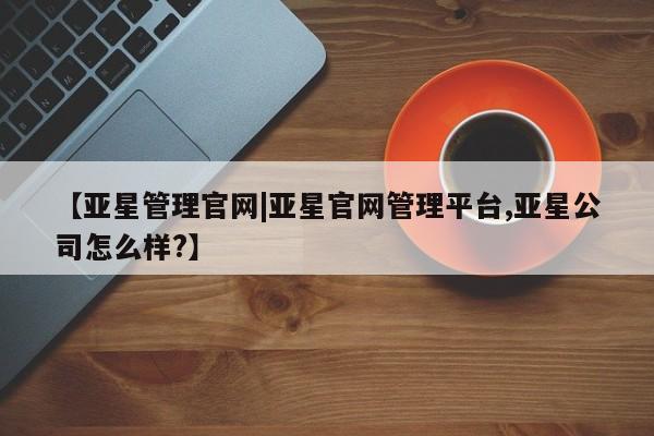 亚星会员注册 亚星相关业务办理【亚星管理官网|亚星官网管理平台,亚星公司怎么样?】